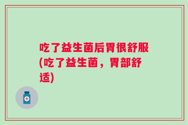 吃了益生菌后胃很舒服(吃了益生菌,胃部舒适) 吃了益生菌后胃很舒服(吃了益生菌,胃部舒适)