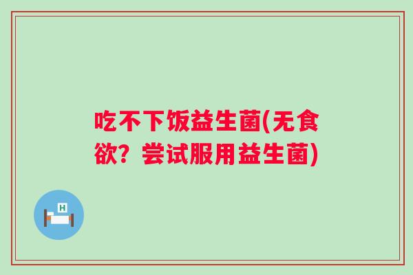 吃不下饭益生菌(无?尝试服用益生菌) 吃不下饭益生菌(无?尝试服用益生菌)