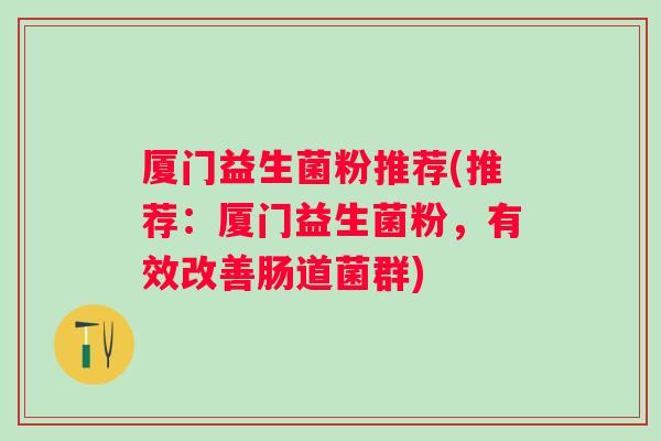 厦门益生菌粉推荐(推荐：厦门益生菌粉，有效改善肠道菌群)