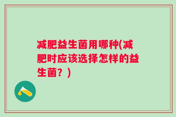 益生菌用哪种(时应该选择怎样的益生菌?) 益生菌用哪种(时应该选择怎样的益生菌?)