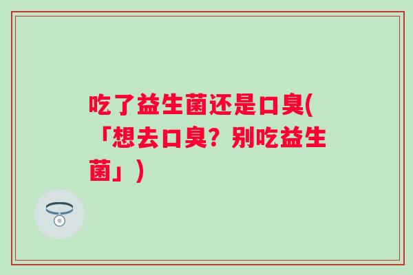 吃了益生菌还是(「想去？别吃益生菌」)