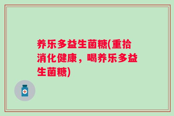 养乐多益生菌糖(重拾消化健康，喝养乐多益生菌糖)