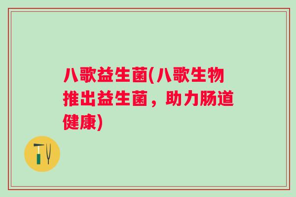八歌益生菌(八歌生物推出益生菌，助力肠道健康)