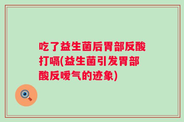 吃了益生菌后胃部反酸打嗝(益生菌引发胃部酸反嗳气的迹象)