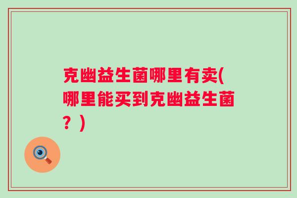 克幽益生菌哪里有卖(哪里能买到克幽益生菌?) 克幽益生菌哪里有卖(哪里能买到克幽益生菌?)