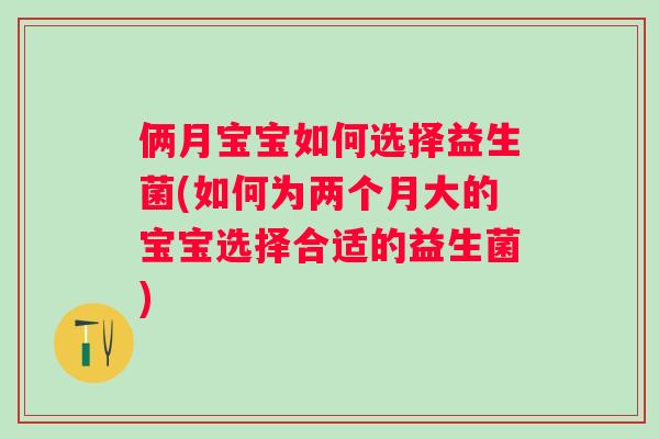 俩月宝宝如何选择益生菌(如何为两个月大的宝宝选择合适的益生菌)
