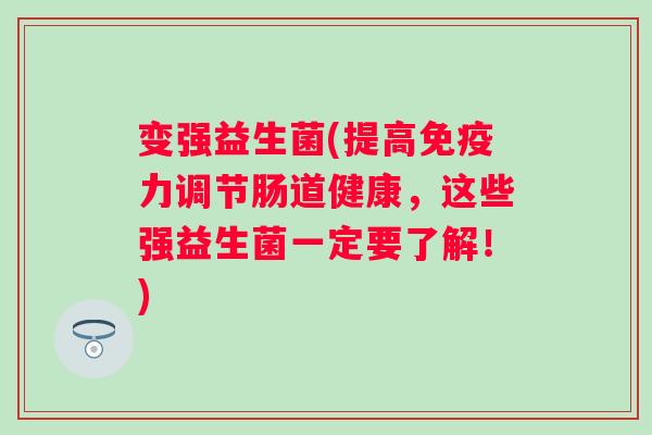 变强益生菌(提高力调节肠道健康,这些强益生菌一定要了解!) 变强益生菌(提高力调节肠道健康,这些强益生菌一定要了解!)