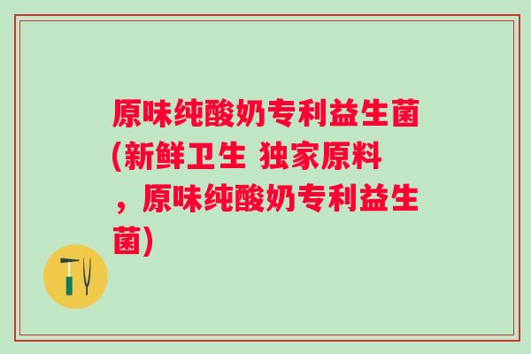 原味纯酸奶专利益生菌(新鲜卫生 独家原料，原味纯酸奶专利益生菌)