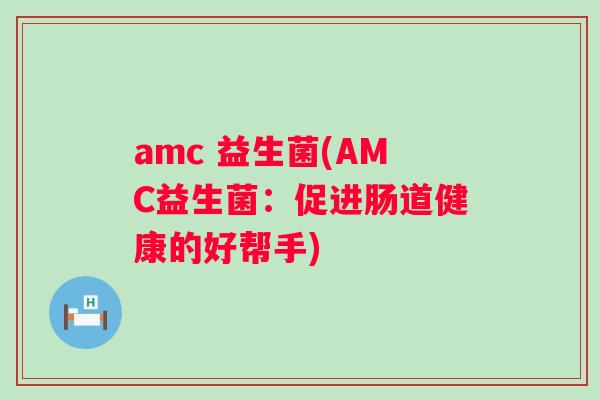 amc 益生菌(AMC益生菌:促进肠道健康的好帮手) amc 益生菌(AMC益生菌:促进肠道健康的好帮手)