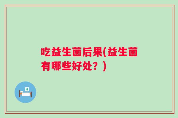 吃益生菌后果(益生菌有哪些好处？)