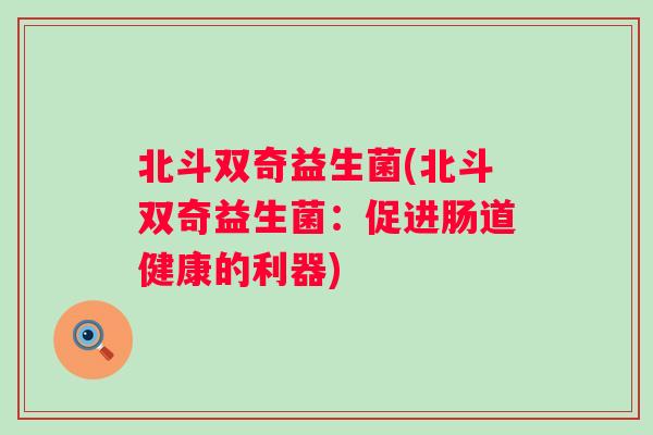 北斗双奇益生菌(北斗双奇益生菌:促进肠道健康的利器) 北斗双奇益生菌(北斗双奇益生菌:促进肠道健康的利器)