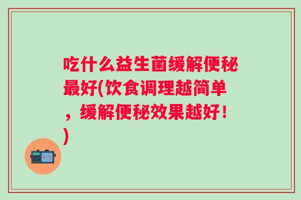 吃什么益生菌缓解好(饮食调理越简单,缓解效果越好!) 吃什么益生菌缓解好(饮食调理越简单,缓解效果越好!)