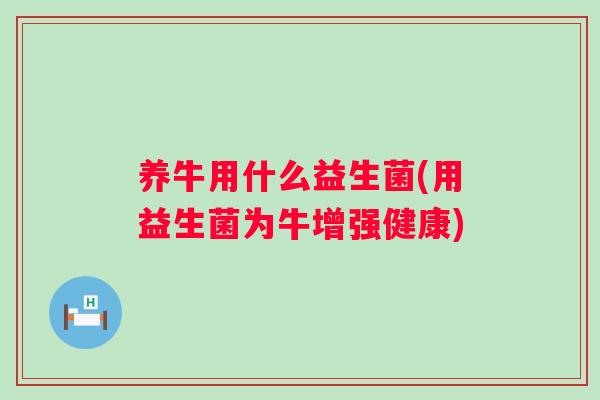 养牛用什么益生菌(用益生菌为牛增强健康)