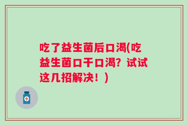 吃了益生菌后口渴(吃益生菌口干口渴?试试这几招解决!) 吃了益生菌后口渴(吃益生菌口干口渴?试试这几招解决!)