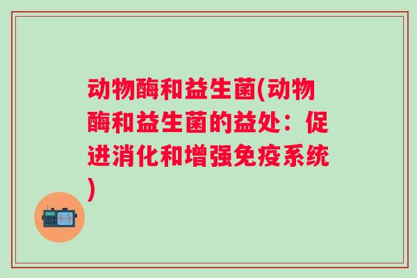 动物酶和益生菌(动物酶和益生菌的益处：促进消化和增强系统)