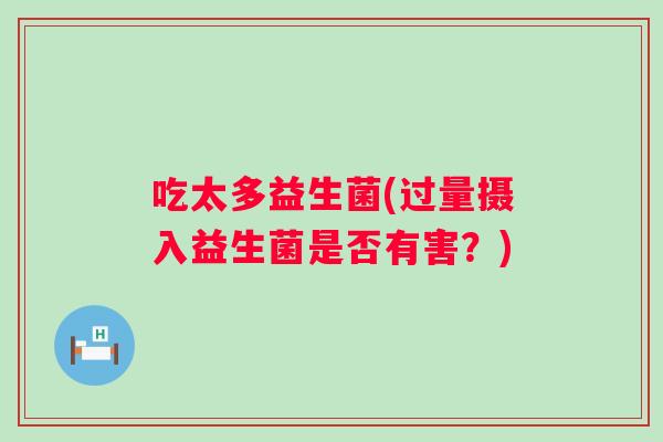 吃太多益生菌(过量摄入益生菌是否有害?) 吃太多益生菌(过量摄入益生菌是否有害?)