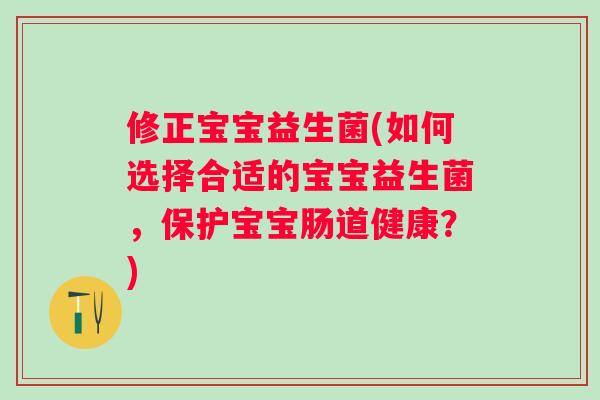 修正宝宝益生菌(如何选择合适的宝宝益生菌，保护宝宝肠道健康？)