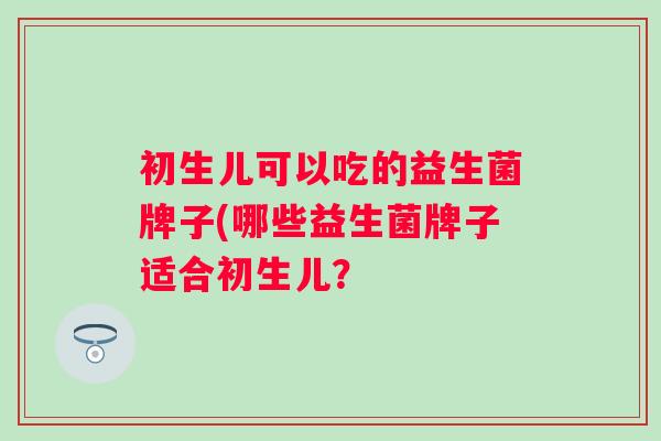 初生儿可以吃的益生菌牌子(哪些益生菌牌子适合初生儿? 初生儿可以吃的益生菌牌子(哪些益生菌牌子适合初生儿?