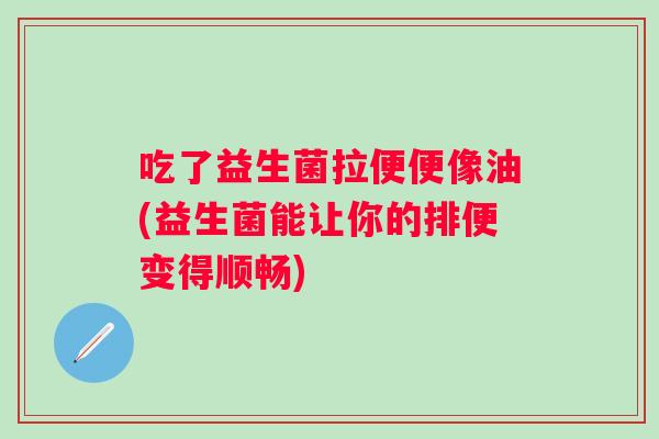 吃了益生菌拉便便像油(益生菌能让你的排便变得顺畅) 吃了益生菌拉便便像油(益生菌能让你的排便变得顺畅)
