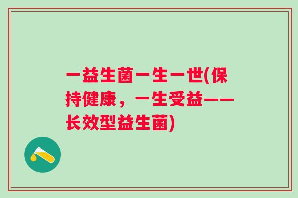一益生菌一生一世(保持健康，一生受益——长效型益生菌)