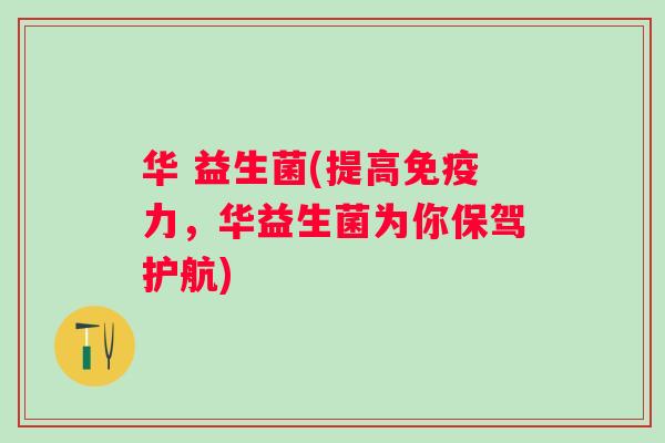 华 益生菌(提高力，华益生菌为你保驾护航)