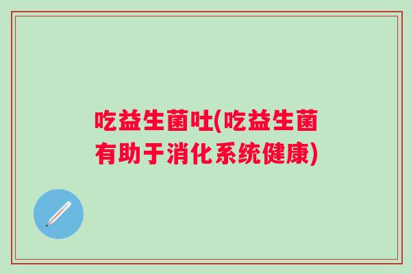 吃益生菌吐(吃益生菌有助于消化系统健康)