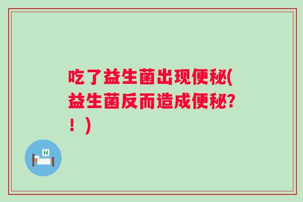 吃了益生菌出现(益生菌反而造成？！)