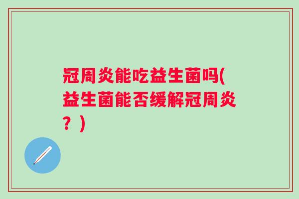 冠周炎能吃益生菌吗(益生菌能否缓解冠周炎?) 冠周炎能吃益生菌吗(益生菌能否缓解冠周炎?)