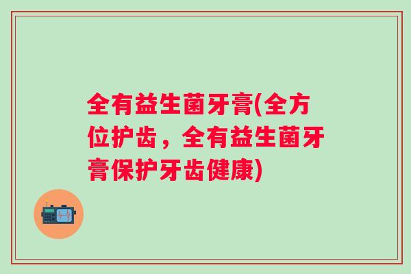 全有益生菌牙膏(全方位护齿，全有益生菌牙膏保护牙齿健康)