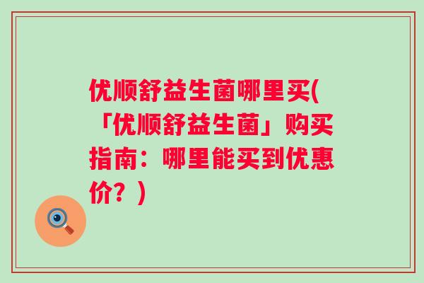 优顺舒益生菌哪里买(「优顺舒益生菌」购买指南:哪里能买到优惠价?) 优顺舒益生菌哪里买(「优顺舒益生菌」购买指南:哪里能买到优惠价?)
