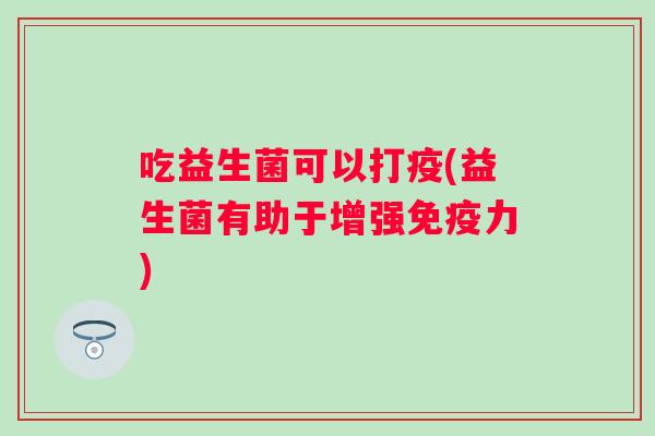 吃益生菌可以打疫(益生菌有助于增强力)