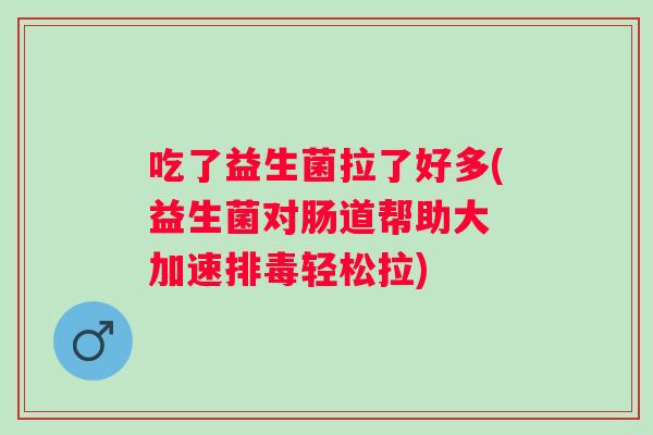 吃了益生菌拉了好多(益生菌对肠道帮助大 加速轻松拉) 吃了益生菌拉了好多(益生菌对肠道帮助大 加速轻松拉)