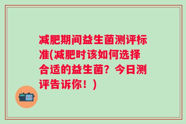 期间益生菌测评标准(时该如何选择合适的益生菌？今日测评告诉你！)
