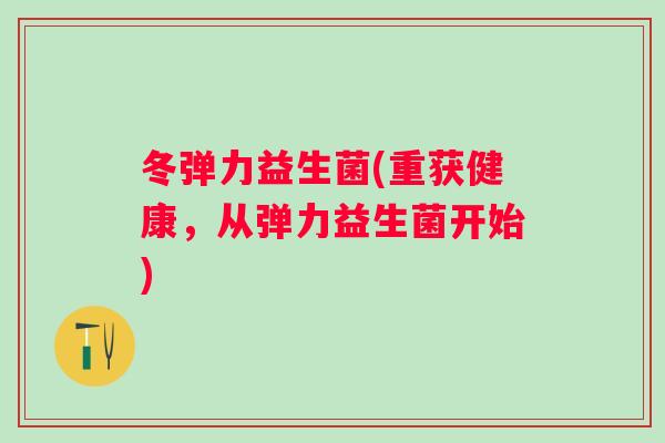 冬弹力益生菌(重获健康，从弹力益生菌开始)