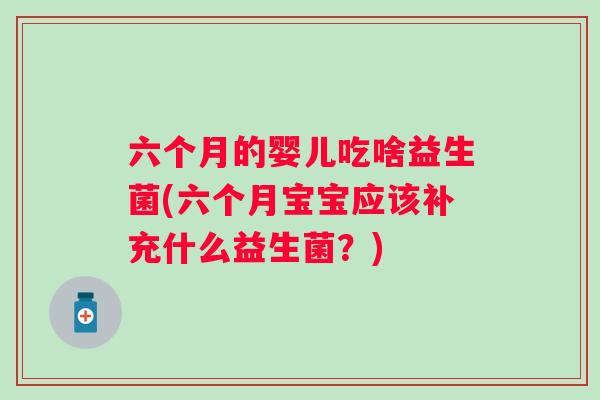 六个月的婴儿吃啥益生菌(六个月宝宝应该补充什么益生菌？)