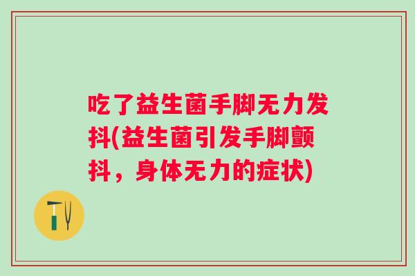 吃了益生菌手脚无力发抖(益生菌引发手脚颤抖，身体无力的症状)