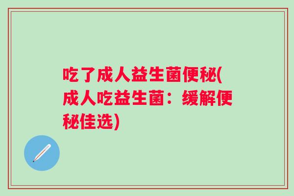 吃了成人益生菌(成人吃益生菌:缓解佳选) 吃了成人益生菌(成人吃益生菌:缓解佳选)