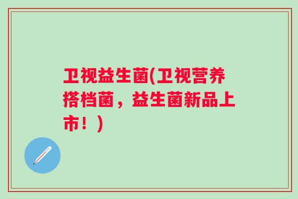 卫视益生菌(卫视营养搭档菌，益生菌新品上市！)