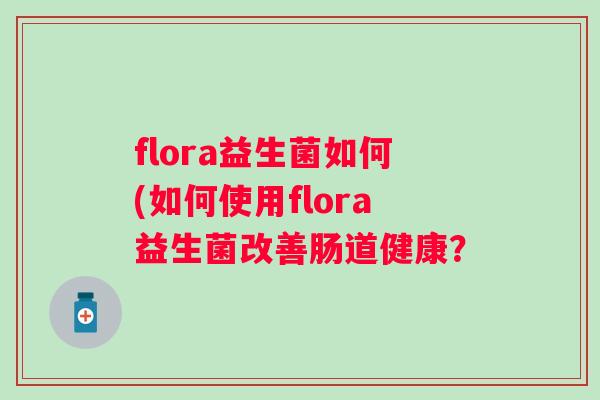 flora益生菌如何(如何使用flora益生菌改善肠道健康？
