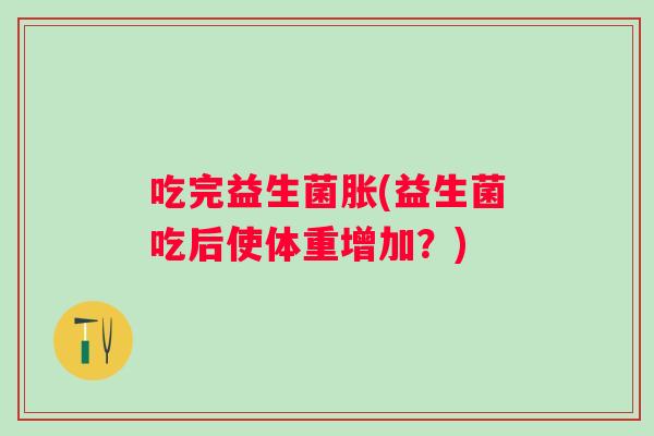 吃完益生菌胀(益生菌吃后使体重增加？)