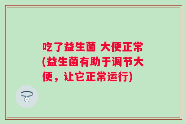 吃了益生菌 大便正常(益生菌有助于调节大便，让它正常运行)