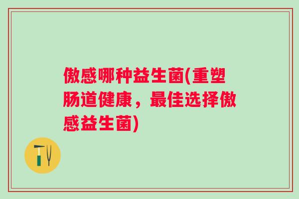 傲感哪种益生菌(重塑肠道健康,佳选择傲感益生菌) 傲感哪种益生菌(重塑肠道健康,佳选择傲感益生菌)