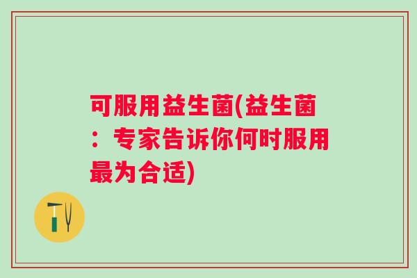 可服用益生菌(益生菌:专家告诉你何时服用为合适) 可服用益生菌(益生菌:专家告诉你何时服用为合适)