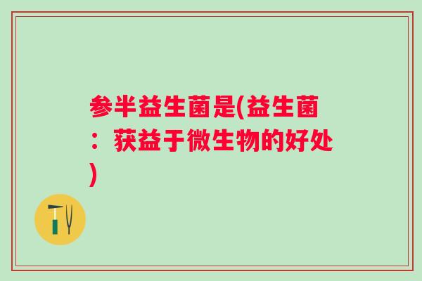 参半益生菌是(益生菌：获益于微生物的好处)