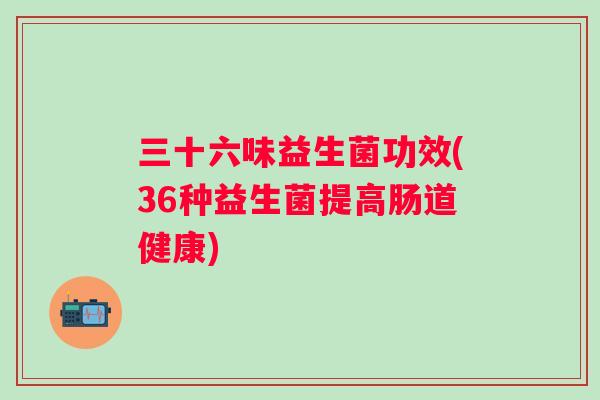 三十六味益生菌功效(36种益生菌提高肠道健康) 三十六味益生菌功效(36种益生菌提高肠道健康)
