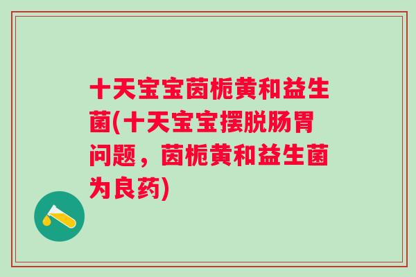 十天宝宝茵栀黄和益生菌(十天宝宝摆脱肠胃问题,茵栀黄和益生菌为良药) 十天宝宝茵栀黄和益生菌(十天宝宝摆脱肠胃问题,茵栀黄和益生菌为良药)