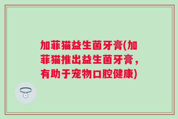 加菲猫益生菌牙膏(加菲猫推出益生菌牙膏,有助于宠物口腔健康) 加菲猫益生菌牙膏(加菲猫推出益生菌牙膏,有助于宠物口腔健康)