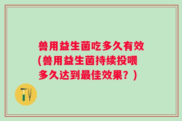 兽用益生菌吃多久有效(兽用益生菌持续投喂多久达到佳效果？)