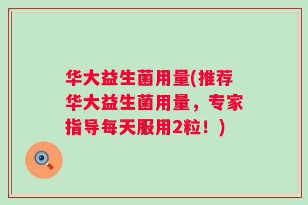 华大益生菌用量(推荐华大益生菌用量，专家指导每天服用2粒！)