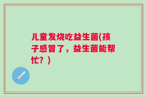儿童发烧吃益生菌(孩子了，益生菌能帮忙？)